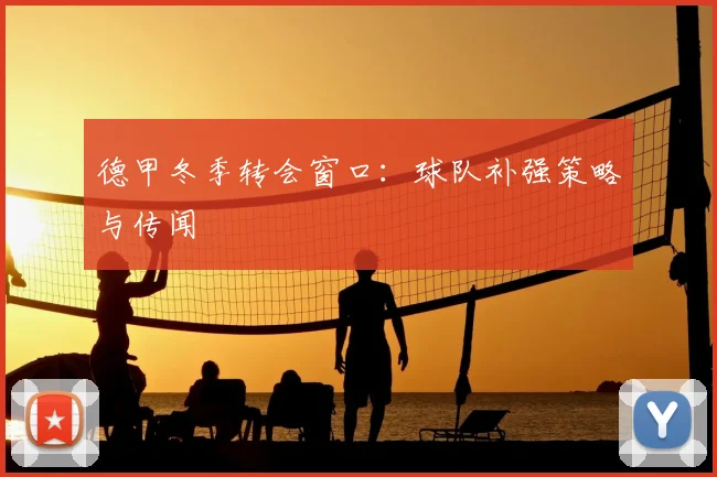 德甲冬季转会窗口：球队补强策略与传闻