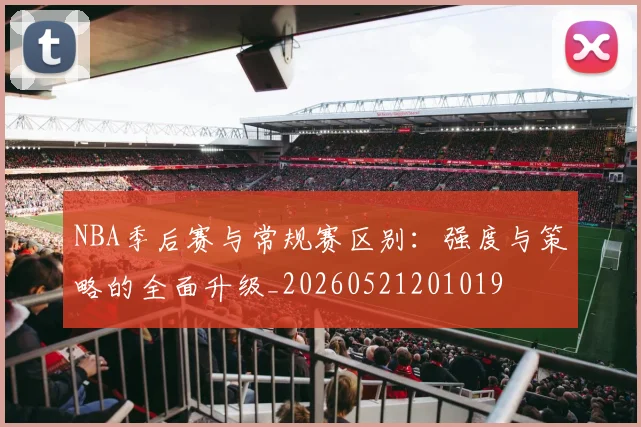 NBA季后赛与常规赛区别：强度与策略的全面升级_20260521201019