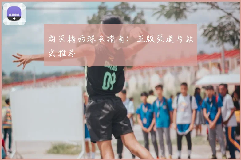 购买梅西球衣指南:正版渠道与款式推荐