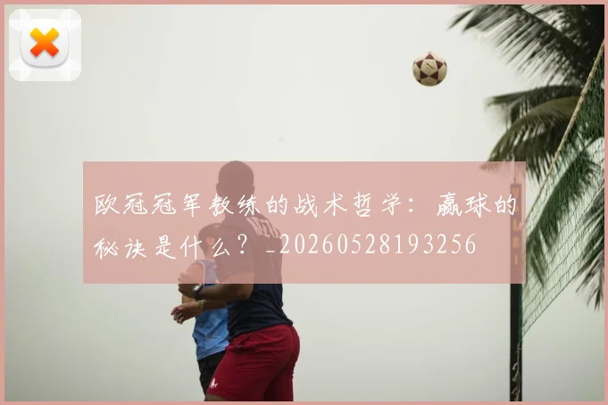 欧冠冠军教练的战术哲学：赢球的秘诀是什么？_20260528193256