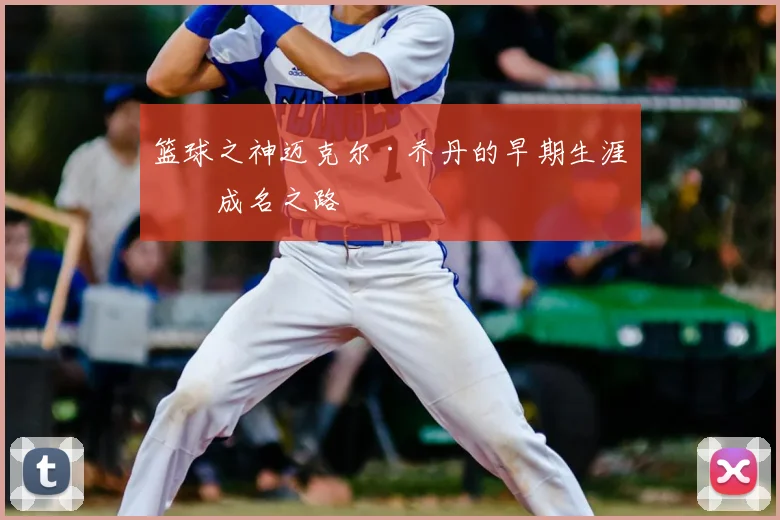篮球之神迈克尔·乔丹的早期生涯与成名之路