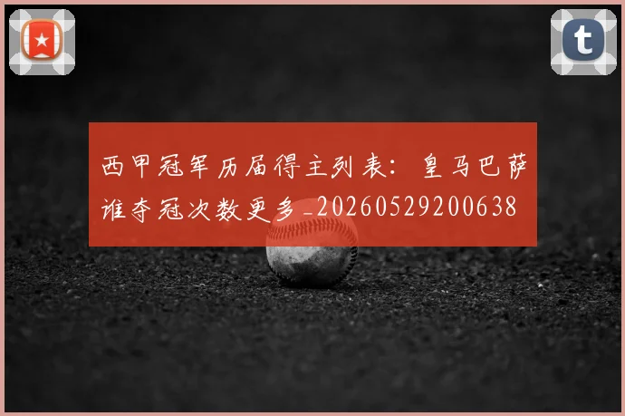 西甲冠军历届得主列表：皇马巴萨谁夺冠次数更多_20260529200638