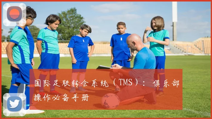 国际足联转会系统(TMS):俱乐部操作必备手册