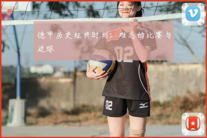 德甲历史经典时刻：难忘的比赛与进球