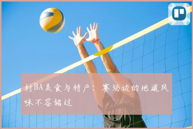 村BA美食与特产：赛场边的地道风味不容错过