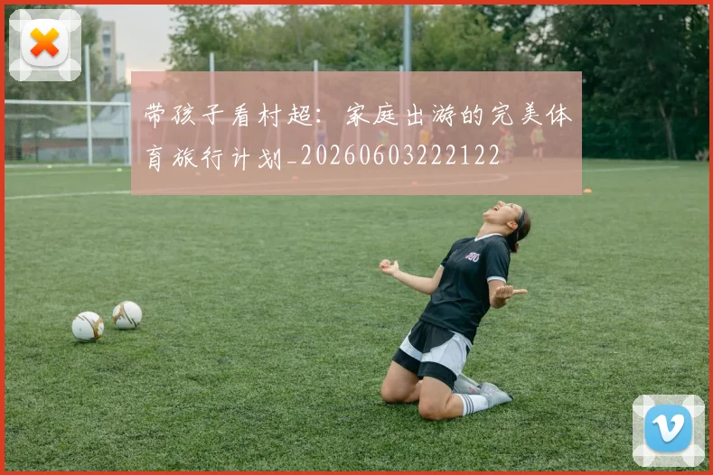 带孩子看村超：家庭出游的完美体育旅行计划_20260603222122