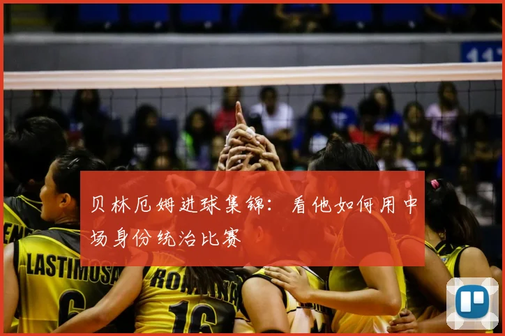 贝林厄姆进球集锦：看他如何用中场身份统治比赛