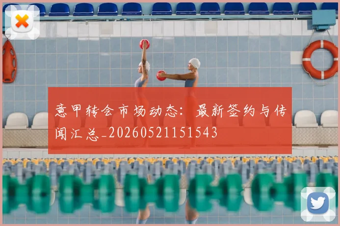 意甲转会市场动态:最新签约与传闻汇总_20260521151543