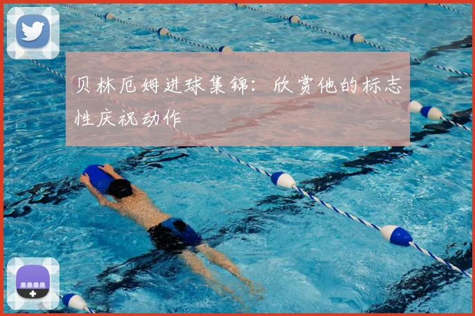 贝林厄姆进球集锦:欣赏他的标志性庆祝动作