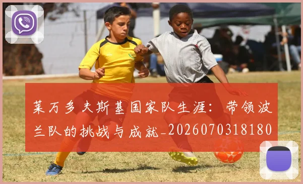 莱万多夫斯基国家队生涯：带领波兰队的挑战与成就_20260703181800