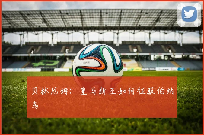 贝林厄姆:皇马新王如何征服伯纳乌