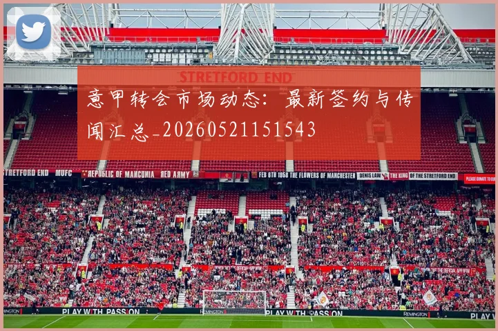 意甲转会市场动态：最新签约与传闻汇总_20260521151543
