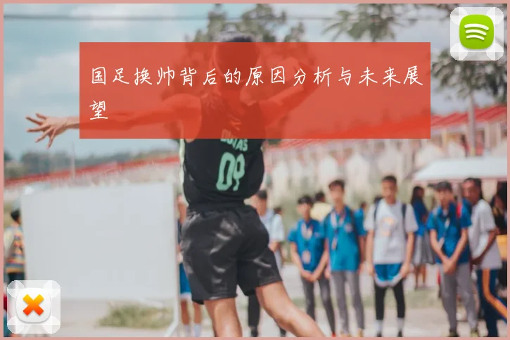 国足换帅背后的原因分析与未来展望