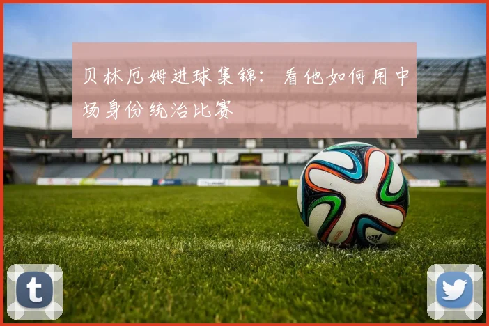 贝林厄姆进球集锦：看他如何用中场身份统治比赛