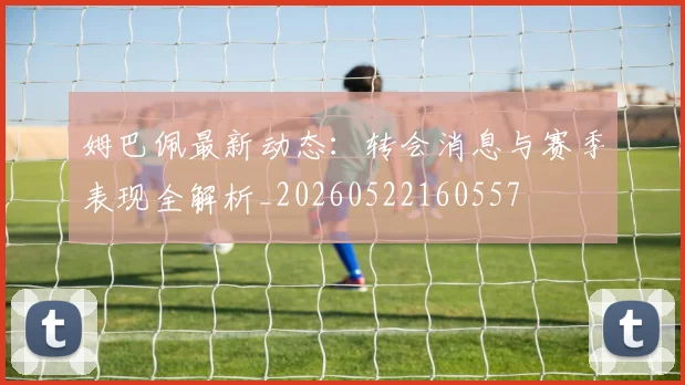 姆巴佩最新动态：转会消息与赛季表现全解析_20260522160557