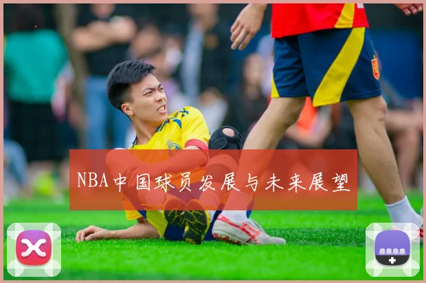 NBA中国球员发展与未来展望