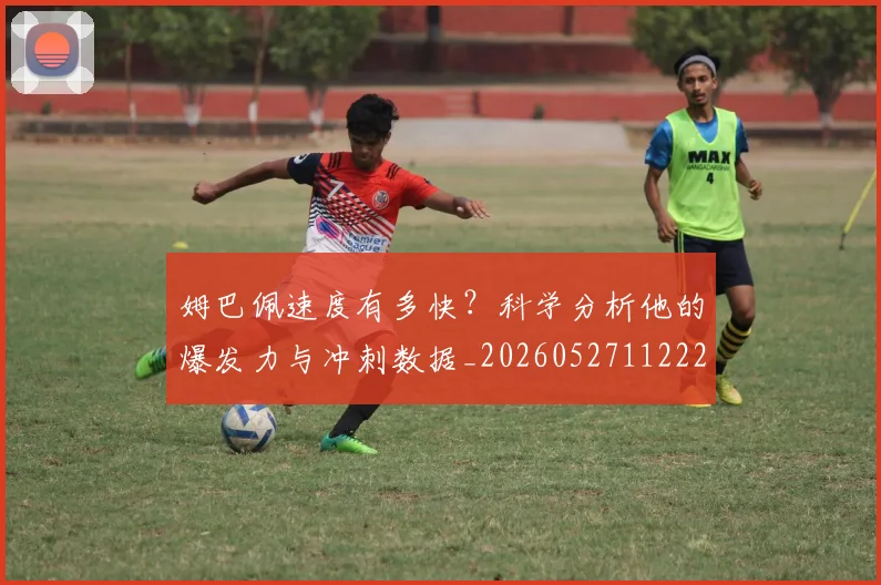 姆巴佩速度有多快？科学分析他的爆发力与冲刺数据_20260527112223