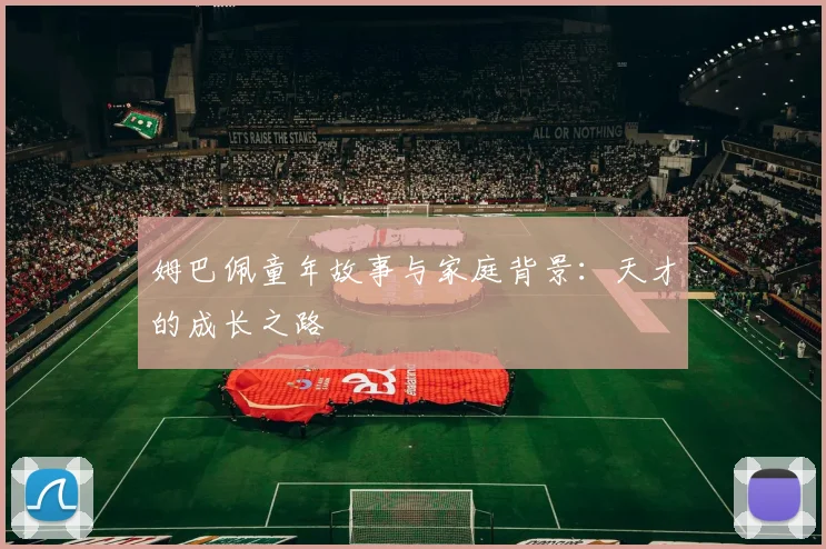 姆巴佩童年故事与家庭背景:天才的成长之路