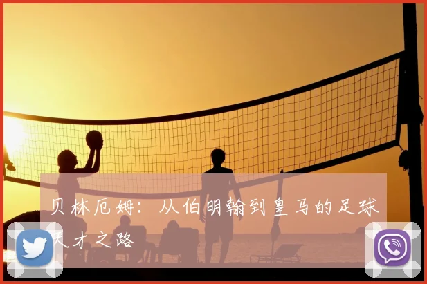 贝林厄姆:从伯明翰到皇马的足球天才之路