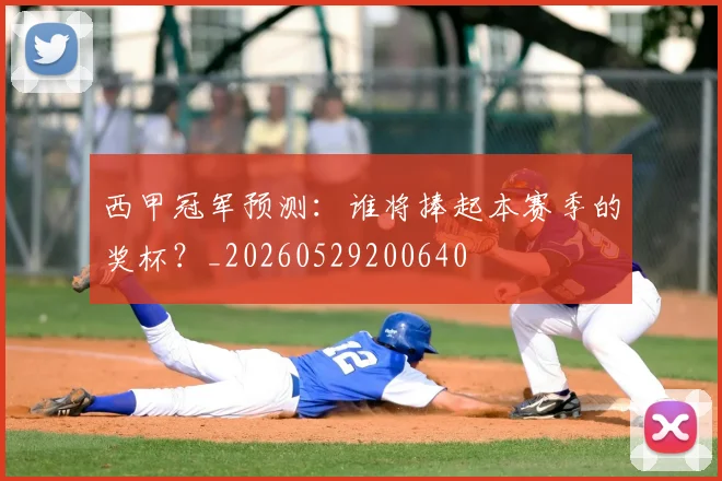 西甲冠军预测:谁将捧起本赛季的奖杯?_20260529200640