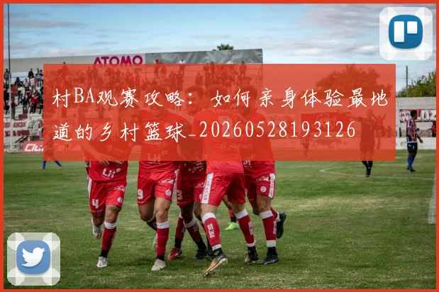 村BA观赛攻略:如何亲身体验最地道的乡村篮球_20260528193126