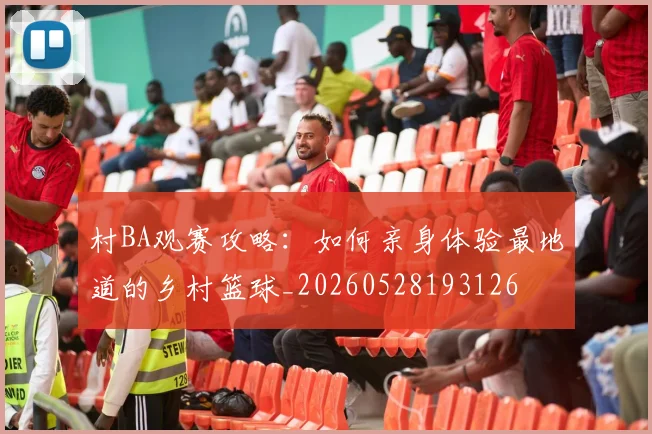 村BA观赛攻略：如何亲身体验最地道的乡村篮球_20260528193126