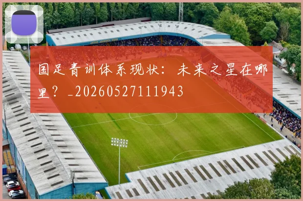国足青训体系现状：未来之星在哪里？_20260527111943