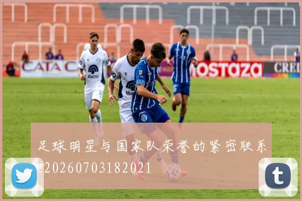 足球明星与国家队荣誉的紧密联系_20260703182021