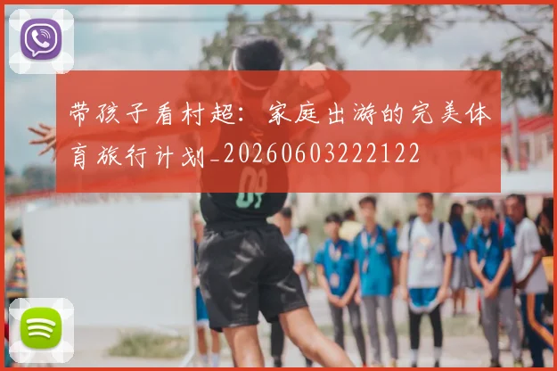 带孩子看村超:家庭出游的完美体育旅行计划_20260603222122