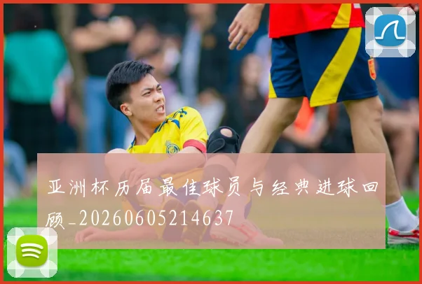 亚洲杯历届最佳球员与经典进球回顾_20260605214637
