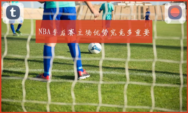 NBA季后赛主场优势究竟多重要