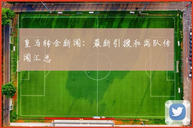 皇马转会新闻:最新引援和离队传闻汇总