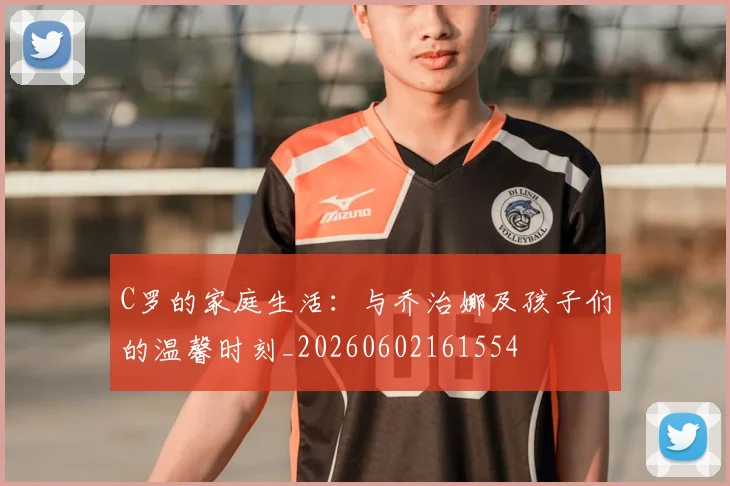 C罗的家庭生活:与乔治娜及孩子们的温馨时刻_20260602161554
